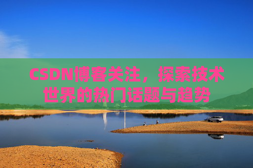 CSDN博客关注，探索技术世界的热门话题与趋势