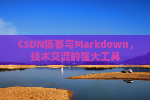 CSDN博客与Markdown，技术交流的强大工具